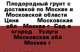 Плодородный грунт с доставкой по Москве и Московской области › Цена ­ 820 - Московская обл., Москва г. Сад и огород » Услуги   . Московская обл.,Москва г.